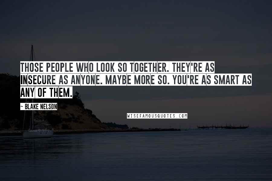 Blake Nelson Quotes: Those people who look so together. They're as insecure as anyone. Maybe more so. You're as smart as any of them.