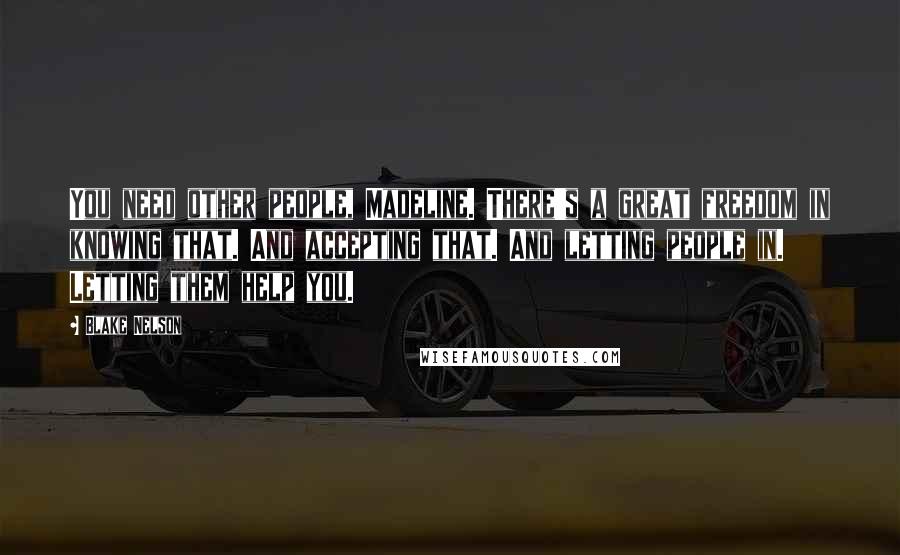Blake Nelson Quotes: You need other people, Madeline. There's a great freedom in knowing that. And accepting that. And letting people in. Letting them help you.