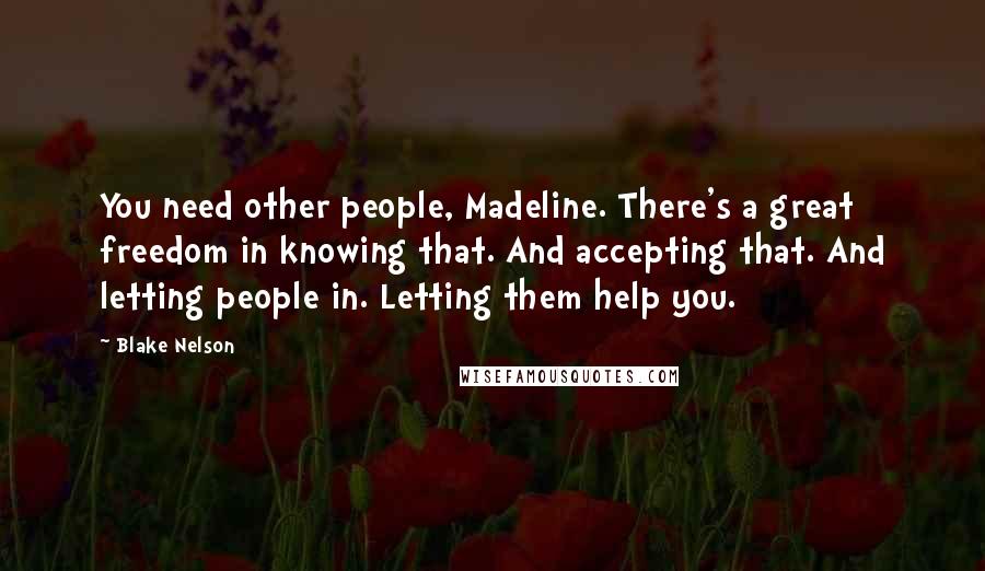 Blake Nelson Quotes: You need other people, Madeline. There's a great freedom in knowing that. And accepting that. And letting people in. Letting them help you.