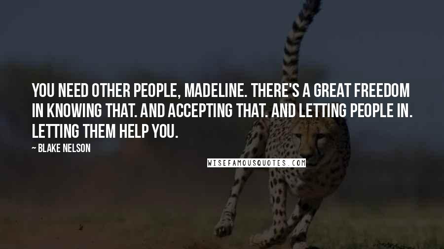 Blake Nelson Quotes: You need other people, Madeline. There's a great freedom in knowing that. And accepting that. And letting people in. Letting them help you.