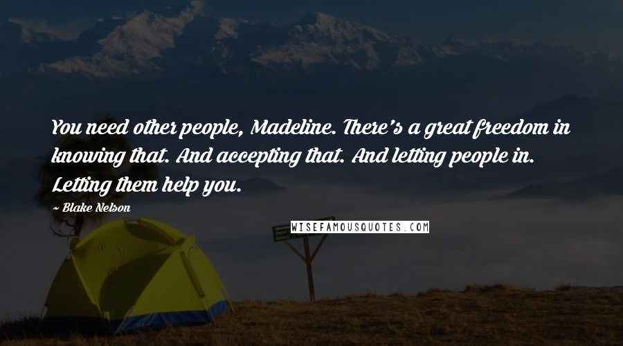 Blake Nelson Quotes: You need other people, Madeline. There's a great freedom in knowing that. And accepting that. And letting people in. Letting them help you.