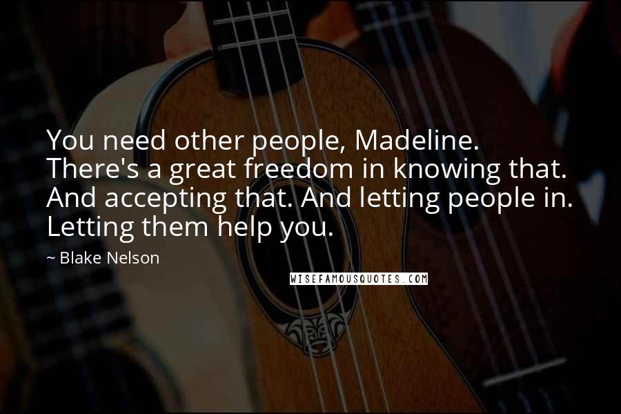 Blake Nelson Quotes: You need other people, Madeline. There's a great freedom in knowing that. And accepting that. And letting people in. Letting them help you.