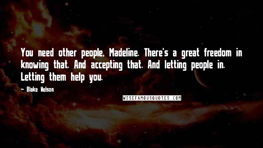 Blake Nelson Quotes: You need other people, Madeline. There's a great freedom in knowing that. And accepting that. And letting people in. Letting them help you.