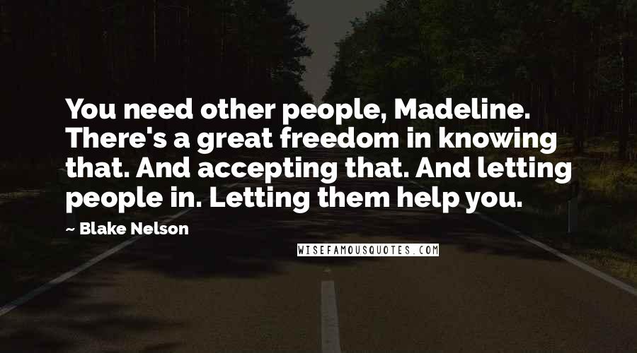 Blake Nelson Quotes: You need other people, Madeline. There's a great freedom in knowing that. And accepting that. And letting people in. Letting them help you.