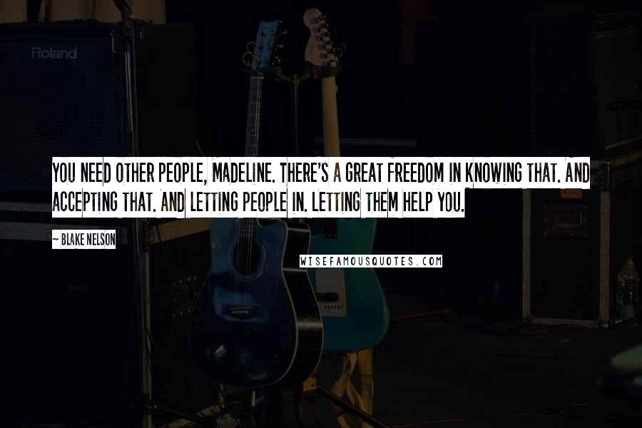 Blake Nelson Quotes: You need other people, Madeline. There's a great freedom in knowing that. And accepting that. And letting people in. Letting them help you.