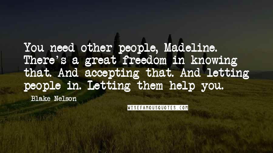 Blake Nelson Quotes: You need other people, Madeline. There's a great freedom in knowing that. And accepting that. And letting people in. Letting them help you.