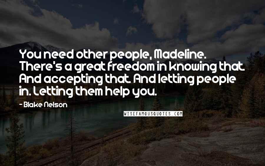 Blake Nelson Quotes: You need other people, Madeline. There's a great freedom in knowing that. And accepting that. And letting people in. Letting them help you.