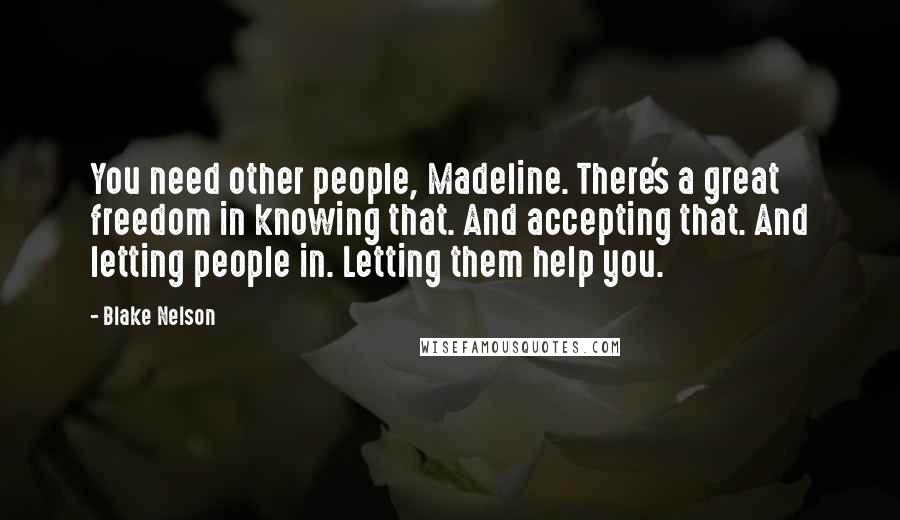 Blake Nelson Quotes: You need other people, Madeline. There's a great freedom in knowing that. And accepting that. And letting people in. Letting them help you.