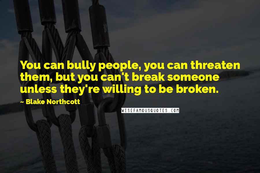Blake Northcott Quotes: You can bully people, you can threaten them, but you can't break someone unless they're willing to be broken.