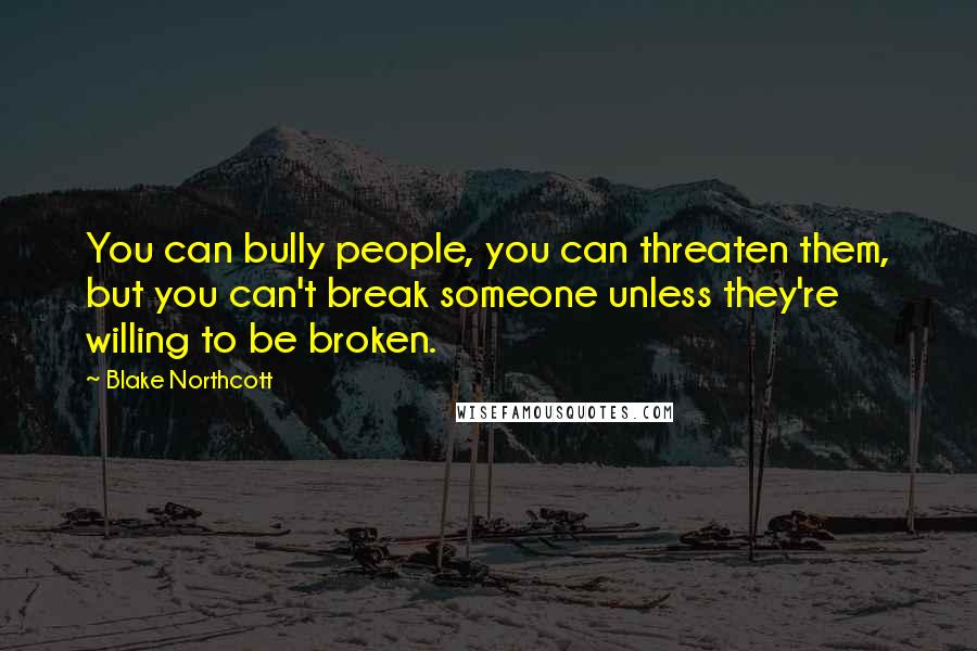 Blake Northcott Quotes: You can bully people, you can threaten them, but you can't break someone unless they're willing to be broken.