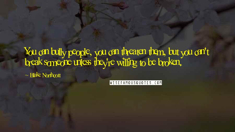 Blake Northcott Quotes: You can bully people, you can threaten them, but you can't break someone unless they're willing to be broken.