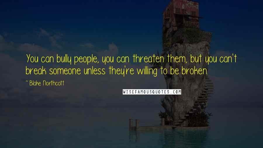 Blake Northcott Quotes: You can bully people, you can threaten them, but you can't break someone unless they're willing to be broken.