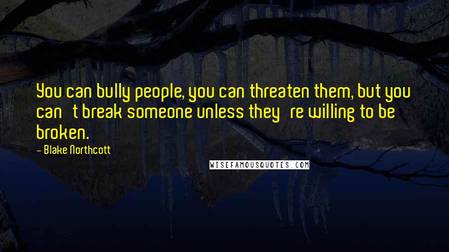 Blake Northcott Quotes: You can bully people, you can threaten them, but you can't break someone unless they're willing to be broken.