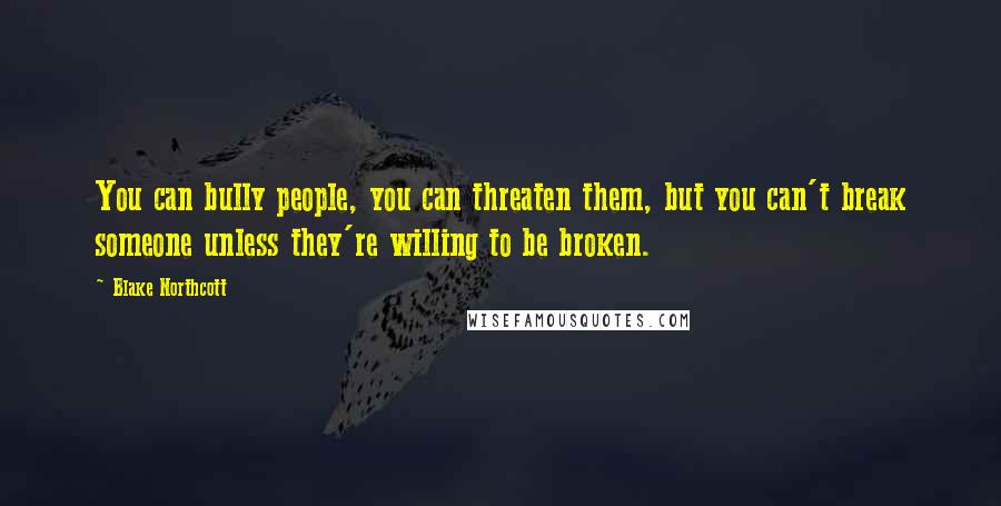 Blake Northcott Quotes: You can bully people, you can threaten them, but you can't break someone unless they're willing to be broken.