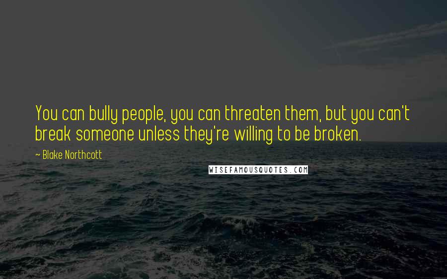 Blake Northcott Quotes: You can bully people, you can threaten them, but you can't break someone unless they're willing to be broken.