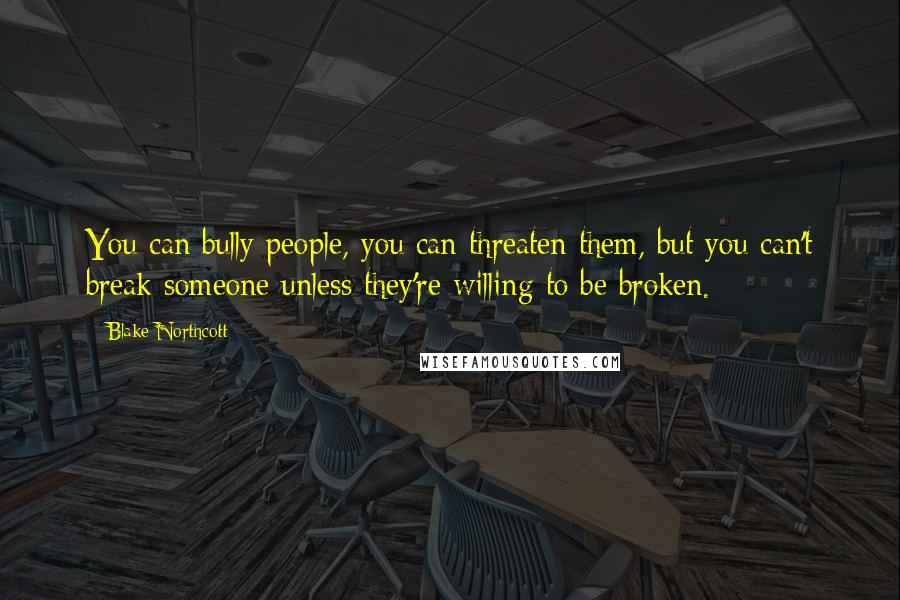 Blake Northcott Quotes: You can bully people, you can threaten them, but you can't break someone unless they're willing to be broken.