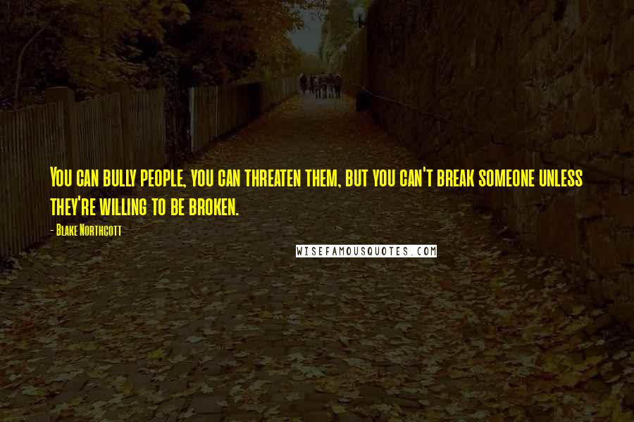 Blake Northcott Quotes: You can bully people, you can threaten them, but you can't break someone unless they're willing to be broken.