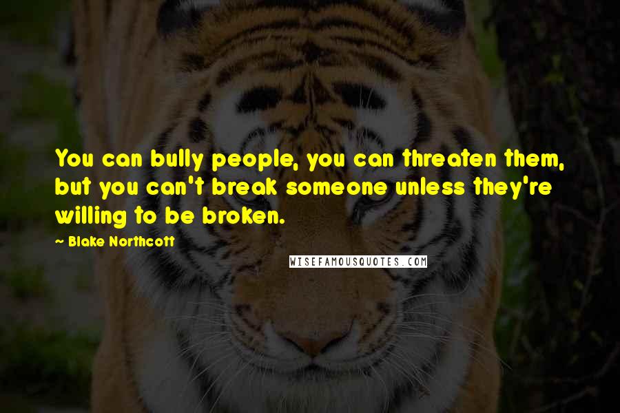 Blake Northcott Quotes: You can bully people, you can threaten them, but you can't break someone unless they're willing to be broken.