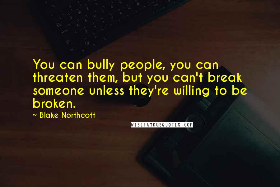 Blake Northcott Quotes: You can bully people, you can threaten them, but you can't break someone unless they're willing to be broken.