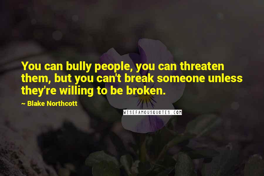 Blake Northcott Quotes: You can bully people, you can threaten them, but you can't break someone unless they're willing to be broken.