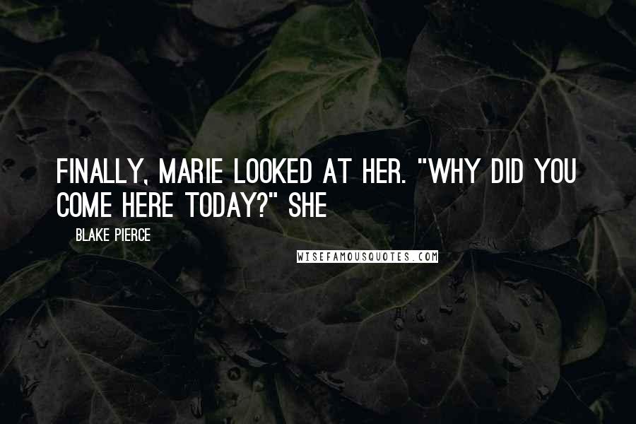 Blake Pierce Quotes: Finally, Marie looked at her. "Why did you come here today?" she