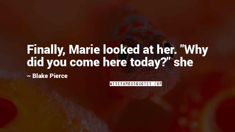 Blake Pierce Quotes: Finally, Marie looked at her. "Why did you come here today?" she