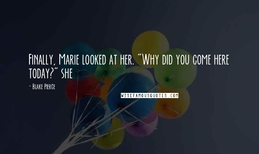 Blake Pierce Quotes: Finally, Marie looked at her. "Why did you come here today?" she