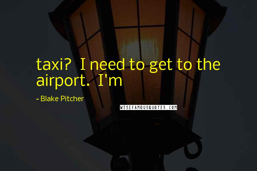 Blake Pitcher Quotes: taxi?  I need to get to the airport.  I'm