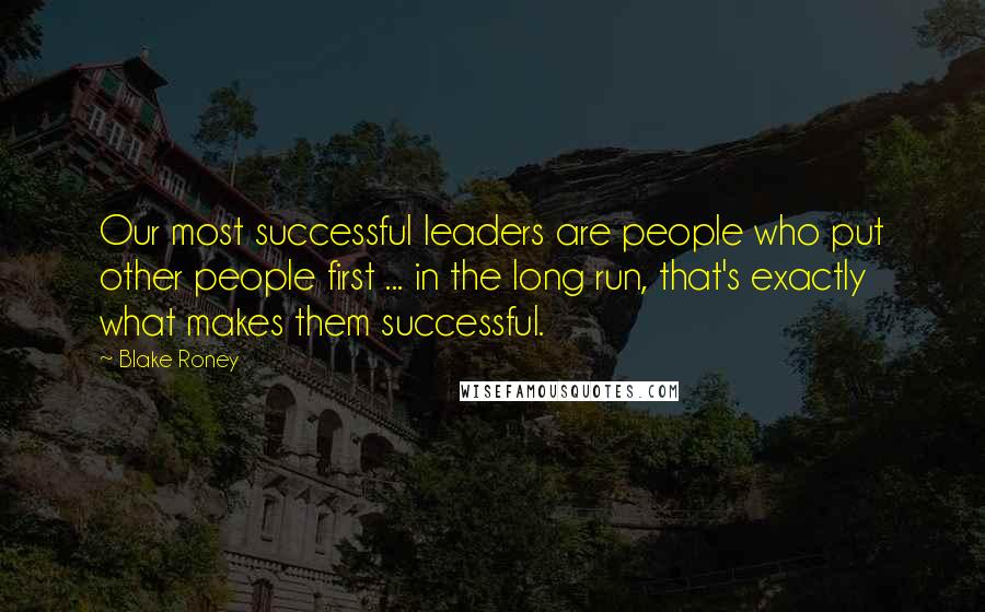 Blake Roney Quotes: Our most successful leaders are people who put other people first ... in the long run, that's exactly what makes them successful.