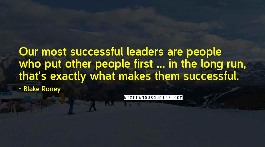 Blake Roney Quotes: Our most successful leaders are people who put other people first ... in the long run, that's exactly what makes them successful.