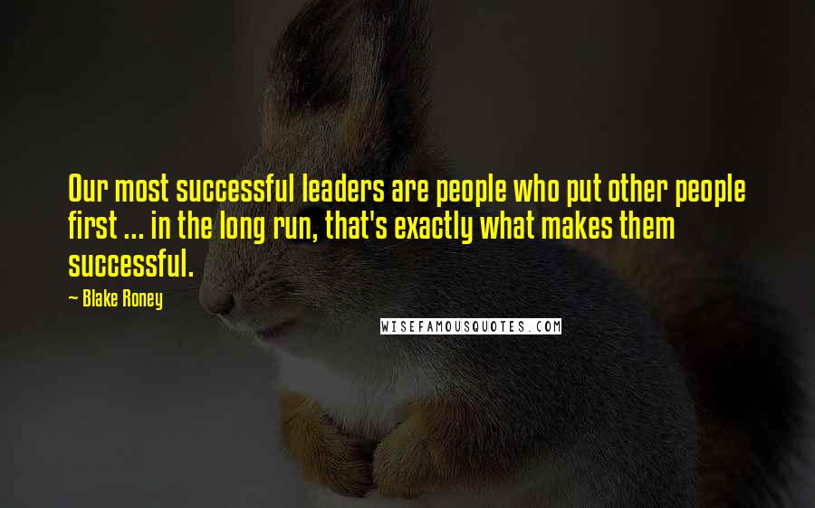 Blake Roney Quotes: Our most successful leaders are people who put other people first ... in the long run, that's exactly what makes them successful.