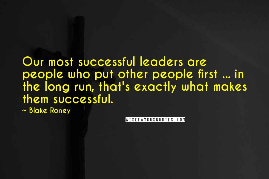 Blake Roney Quotes: Our most successful leaders are people who put other people first ... in the long run, that's exactly what makes them successful.