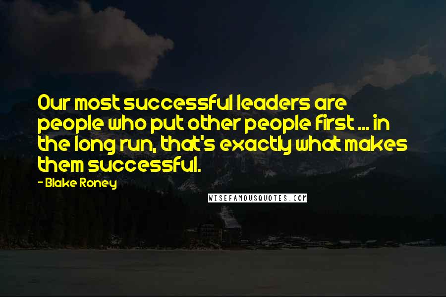 Blake Roney Quotes: Our most successful leaders are people who put other people first ... in the long run, that's exactly what makes them successful.