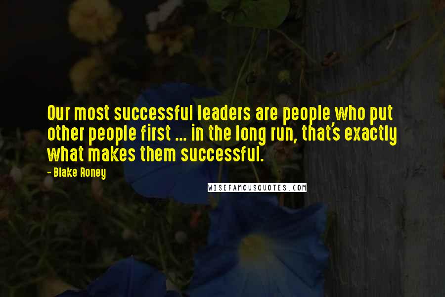 Blake Roney Quotes: Our most successful leaders are people who put other people first ... in the long run, that's exactly what makes them successful.