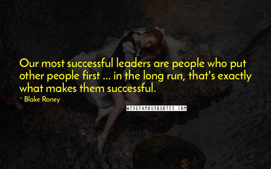 Blake Roney Quotes: Our most successful leaders are people who put other people first ... in the long run, that's exactly what makes them successful.