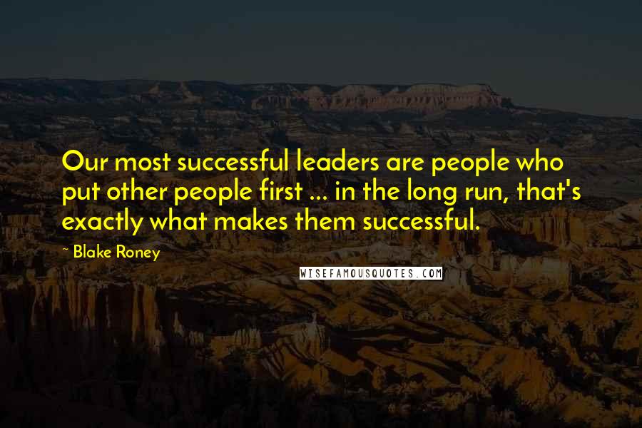 Blake Roney Quotes: Our most successful leaders are people who put other people first ... in the long run, that's exactly what makes them successful.