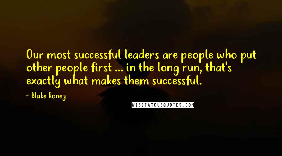 Blake Roney Quotes: Our most successful leaders are people who put other people first ... in the long run, that's exactly what makes them successful.