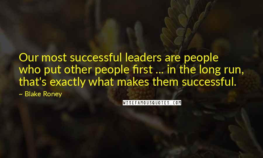 Blake Roney Quotes: Our most successful leaders are people who put other people first ... in the long run, that's exactly what makes them successful.