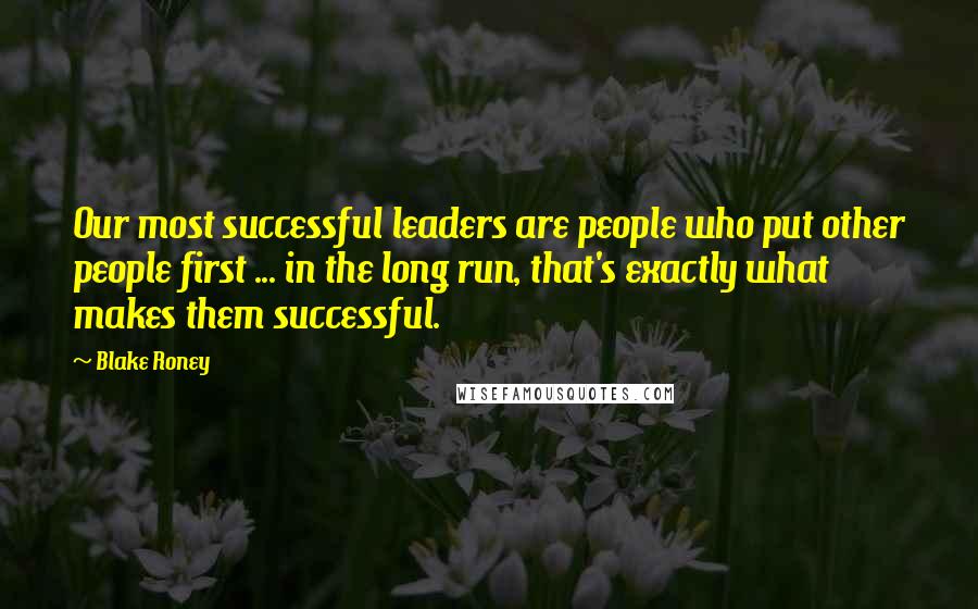 Blake Roney Quotes: Our most successful leaders are people who put other people first ... in the long run, that's exactly what makes them successful.