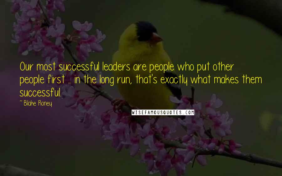 Blake Roney Quotes: Our most successful leaders are people who put other people first ... in the long run, that's exactly what makes them successful.