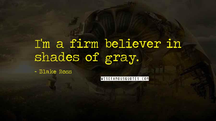 Blake Ross Quotes: I'm a firm believer in shades of gray.