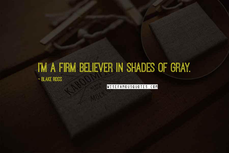Blake Ross Quotes: I'm a firm believer in shades of gray.