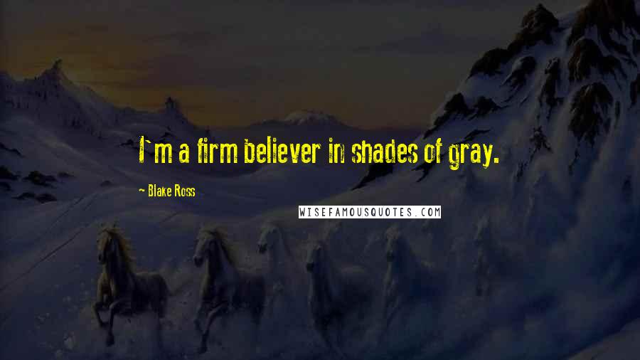 Blake Ross Quotes: I'm a firm believer in shades of gray.