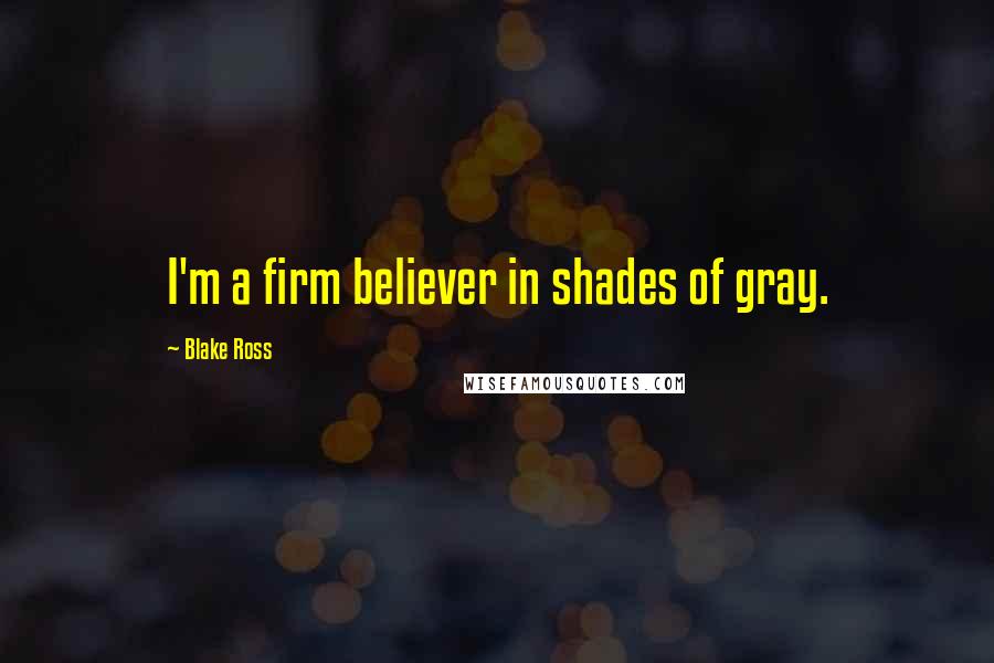 Blake Ross Quotes: I'm a firm believer in shades of gray.