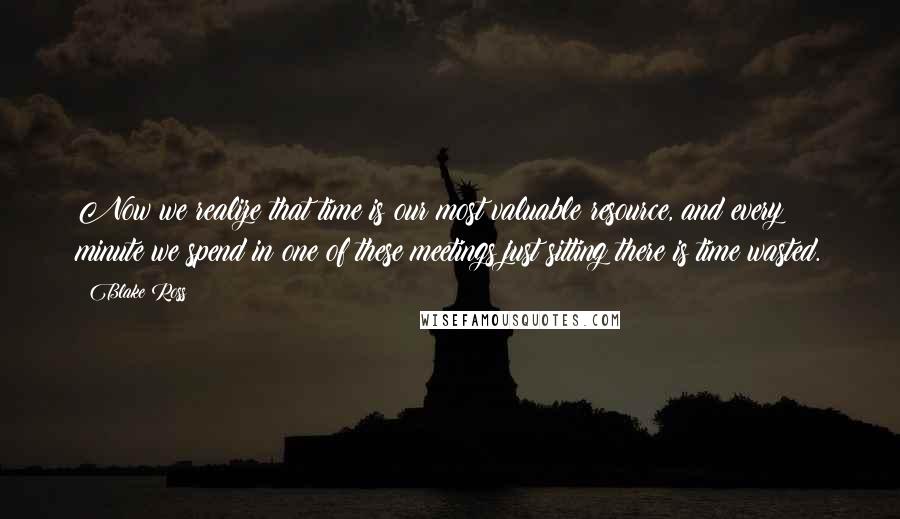 Blake Ross Quotes: Now we realize that time is our most valuable resource, and every minute we spend in one of these meetings just sitting there is time wasted.