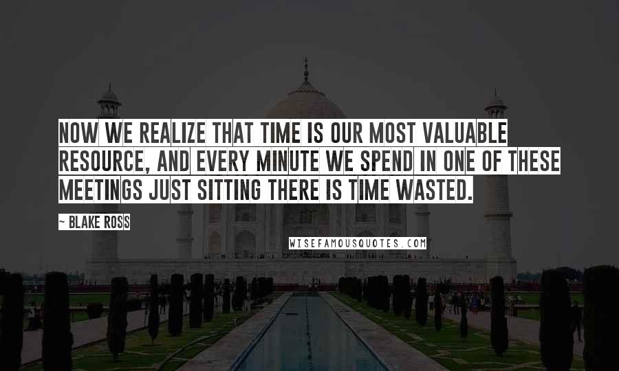 Blake Ross Quotes: Now we realize that time is our most valuable resource, and every minute we spend in one of these meetings just sitting there is time wasted.