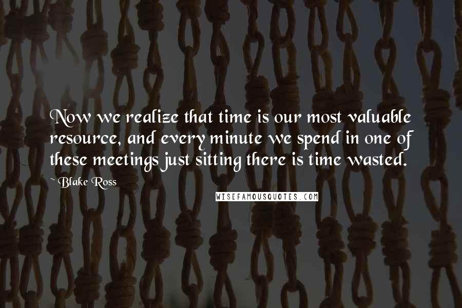 Blake Ross Quotes: Now we realize that time is our most valuable resource, and every minute we spend in one of these meetings just sitting there is time wasted.