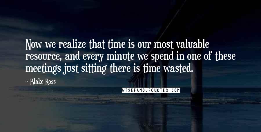 Blake Ross Quotes: Now we realize that time is our most valuable resource, and every minute we spend in one of these meetings just sitting there is time wasted.