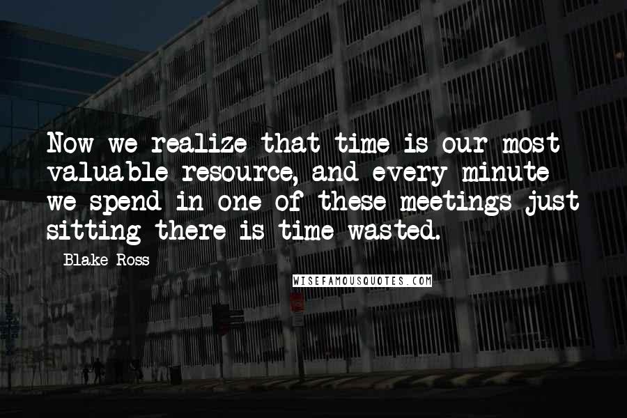 Blake Ross Quotes: Now we realize that time is our most valuable resource, and every minute we spend in one of these meetings just sitting there is time wasted.