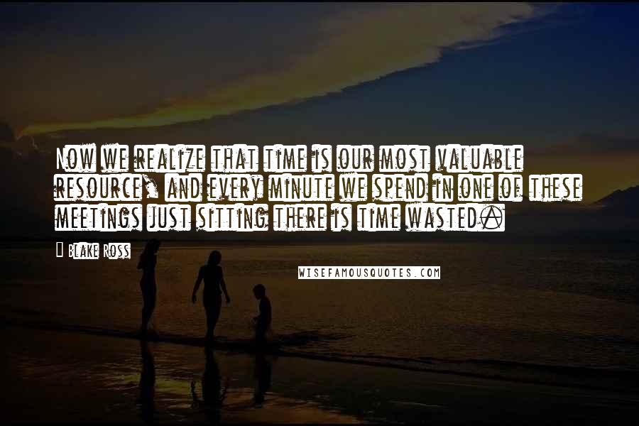 Blake Ross Quotes: Now we realize that time is our most valuable resource, and every minute we spend in one of these meetings just sitting there is time wasted.